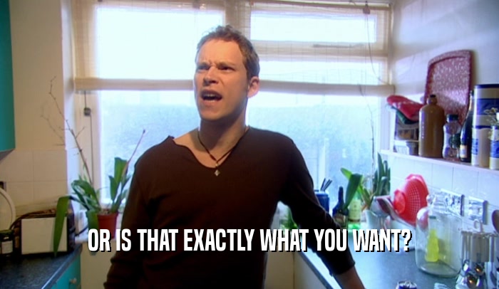 OR IS THAT EXACTLY WHAT YOU WANT?  