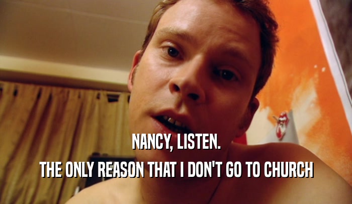 NANCY, LISTEN. THE ONLY REASON THAT I DON'T GO TO CHURCH 