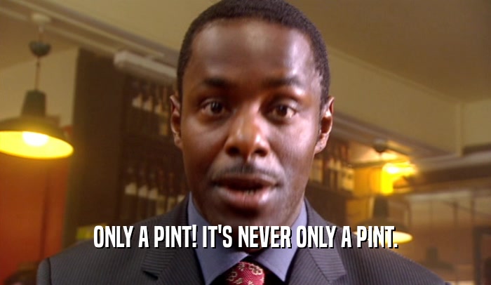 ONLY A PINT! IT'S NEVER ONLY A PINT.  