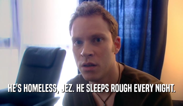 HE'S HOMELESS, JEZ. HE SLEEPS ROUGH EVERY NIGHT.
  