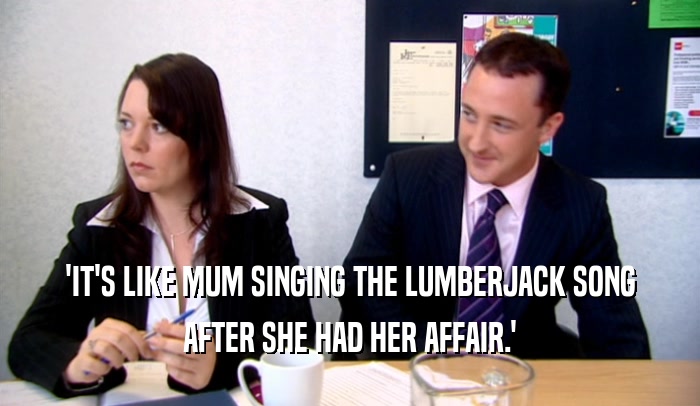 'IT'S LIKE MUM SINGING THE LUMBERJACK SONG
 AFTER SHE HAD HER AFFAIR.'
 