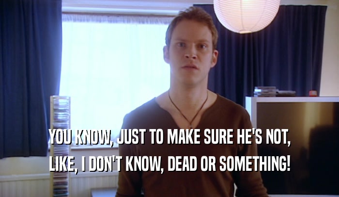YOU KNOW, JUST TO MAKE SURE HE'S NOT, LIKE, I DON'T KNOW, DEAD OR SOMETHING! 