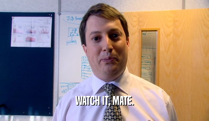WATCH IT, MATE.  