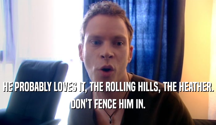 HE PROBABLY LOVES IT, THE ROLLING HILLS, THE HEATHER. DON'T FENCE HIM IN. 