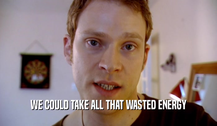 WE COULD TAKE ALL THAT WASTED ENERGY  