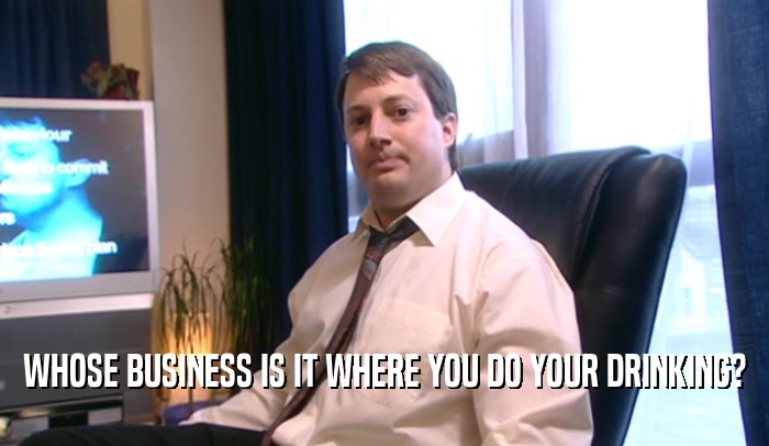 WHOSE BUSINESS IS IT WHERE YOU DO YOUR DRINKING?  