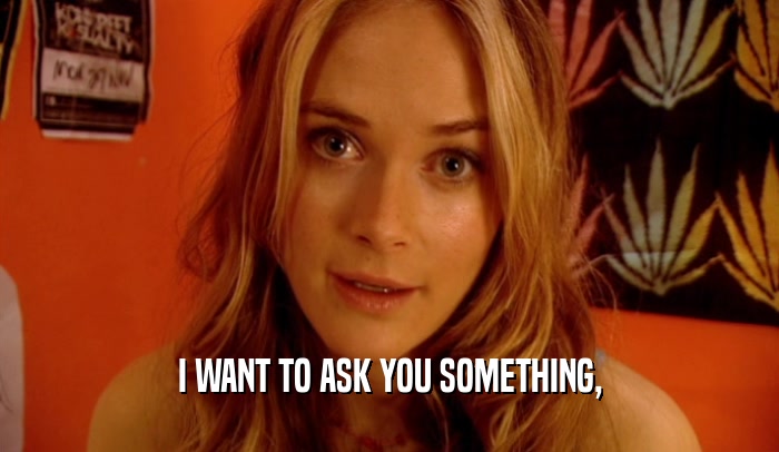 I WANT TO ASK YOU SOMETHING,  