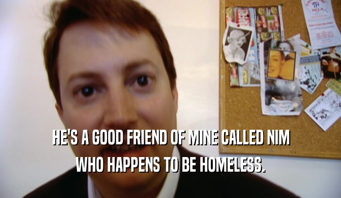 HE'S A GOOD FRIEND OF MINE CALLED NIM WHO HAPPENS TO BE HOMELESS. 