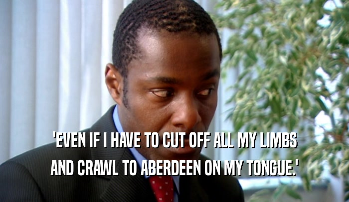 'EVEN IF I HAVE TO CUT OFF ALL MY LIMBS AND CRAWL TO ABERDEEN ON MY TONGUE.' 