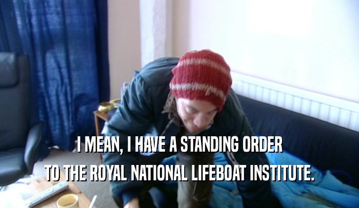 I MEAN, I HAVE A STANDING ORDER TO THE ROYAL NATIONAL LIFEBOAT INSTITUTE. 