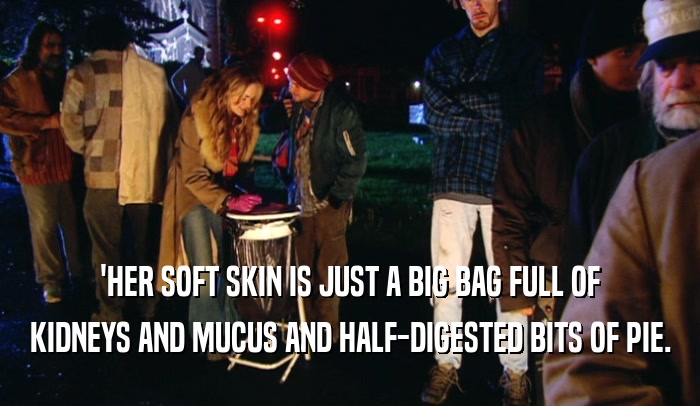 'HER SOFT SKIN IS JUST A BIG BAG FULL OF KIDNEYS AND MUCUS AND HALF-DIGESTED BITS OF PIE. 