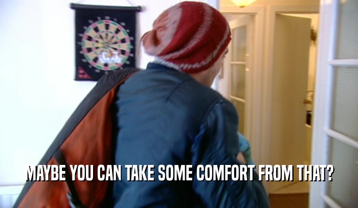 MAYBE YOU CAN TAKE SOME COMFORT FROM THAT?  