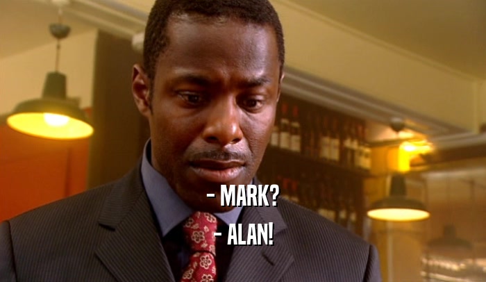 - MARK? - ALAN! 