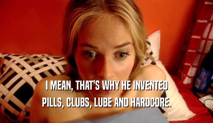 I MEAN, THAT'S WHY HE INVENTED PILLS, CLUBS, LUBE AND HARDCORE. 
