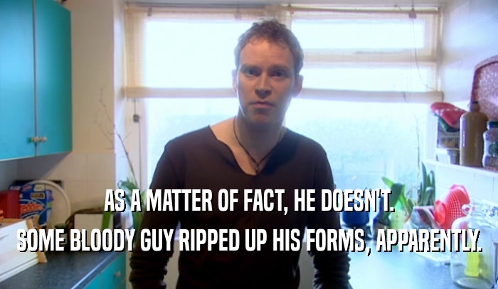 AS A MATTER OF FACT, HE DOESN'T. SOME BLOODY GUY RIPPED UP HIS FORMS, APPARENTLY. 