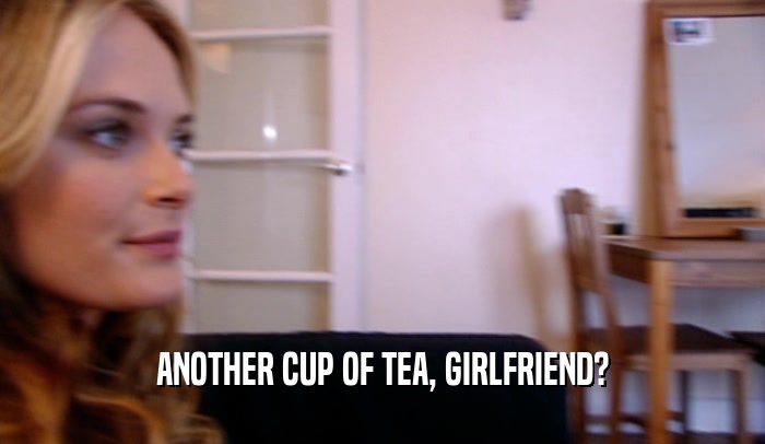 ANOTHER CUP OF TEA, GIRLFRIEND?  