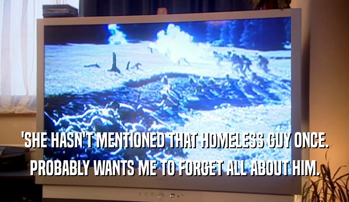 'SHE HASN'T MENTIONED THAT HOMELESS GUY ONCE. PROBABLY WANTS ME TO FORGET ALL ABOUT HIM. 