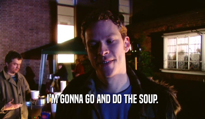 I'M GONNA GO AND DO THE SOUP.  