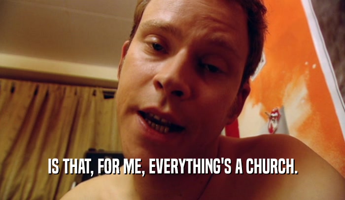 IS THAT, FOR ME, EVERYTHING'S A CHURCH.  