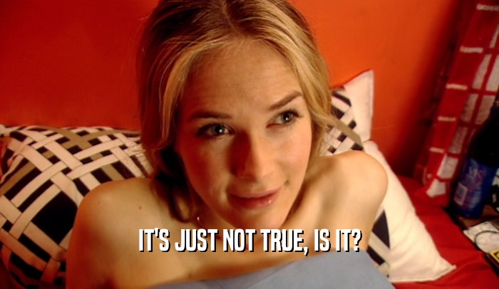IT'S JUST NOT TRUE, IS IT?  