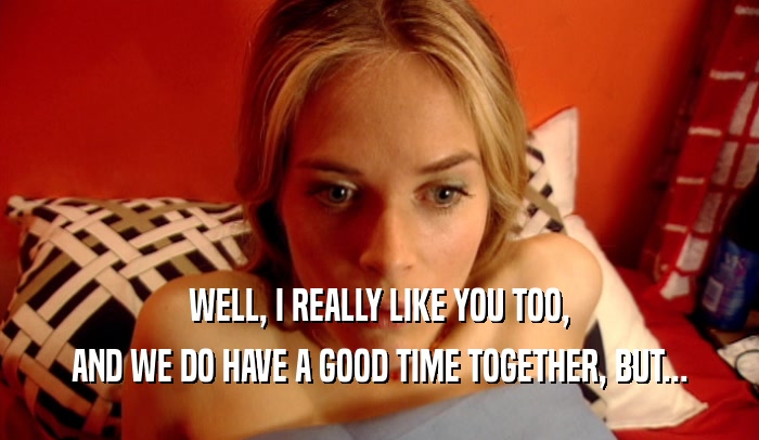 WELL, I REALLY LIKE YOU TOO, AND WE DO HAVE A GOOD TIME TOGETHER, BUT... 