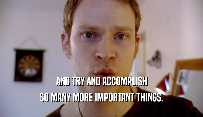 AND TRY AND ACCOMPLISH SO MANY MORE IMPORTANT THINGS. 