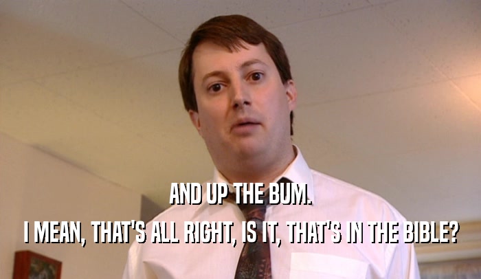 AND UP THE BUM. I MEAN, THAT'S ALL RIGHT, IS IT, THAT'S IN THE BIBLE? 