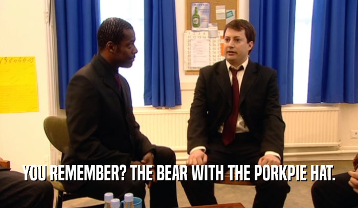 YOU REMEMBER? THE BEAR WITH THE PORKPIE HAT.
  