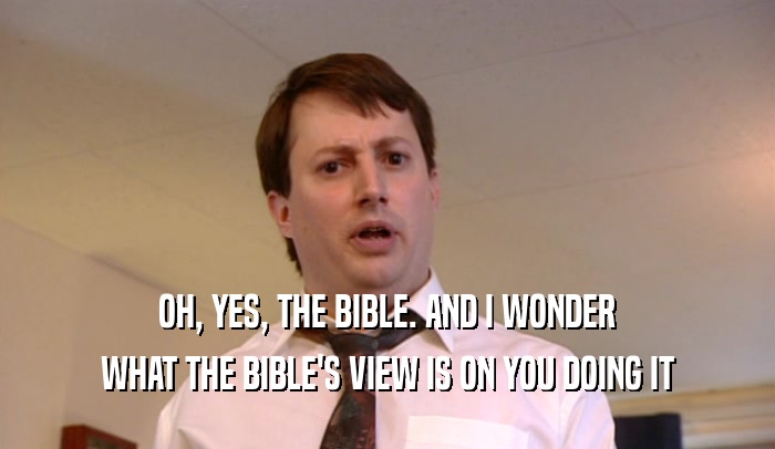 OH, YES, THE BIBLE. AND I WONDER
 WHAT THE BIBLE'S VIEW IS ON YOU DOING IT
 