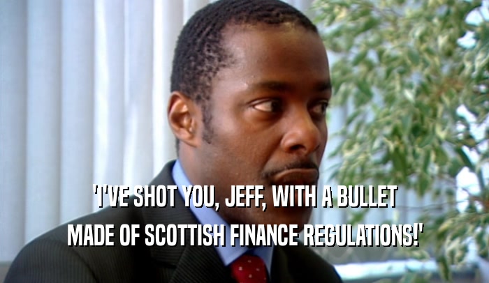 'I'VE SHOT YOU, JEFF, WITH A BULLET MADE OF SCOTTISH FINANCE REGULATIONS!' 