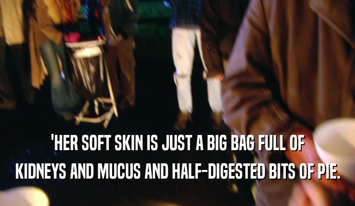 'HER SOFT SKIN IS JUST A BIG BAG FULL OF KIDNEYS AND MUCUS AND HALF-DIGESTED BITS OF PIE. 