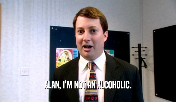 ALAN, I'M NOT AN ALCOHOLIC.
  