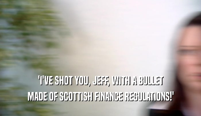 'I'VE SHOT YOU, JEFF, WITH A BULLET MADE OF SCOTTISH FINANCE REGULATIONS!' 