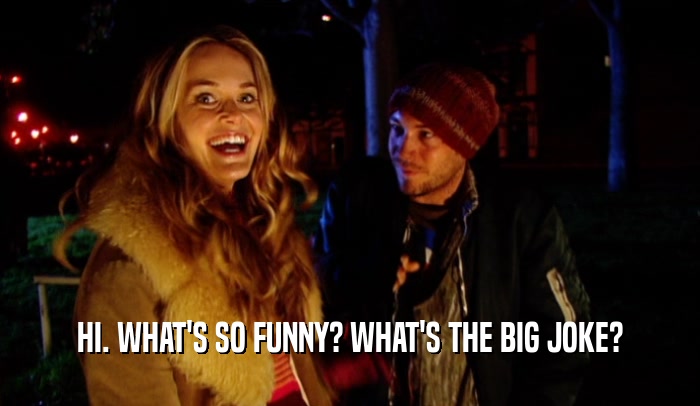 HI. WHAT'S SO FUNNY? WHAT'S THE BIG JOKE?  