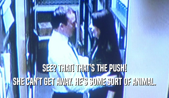 SEE? THAT! THAT'S THE PUSH! SHE CAN'T GET AWAY. HE'S SOME SORT OF ANIMAL. 