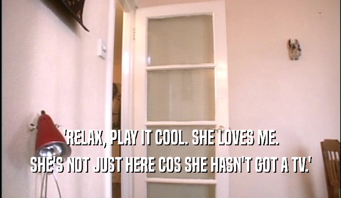 'RELAX, PLAY IT COOL. SHE LOVES ME.
 SHE'S NOT JUST HERE COS SHE HASN'T GOT A TV.'
 