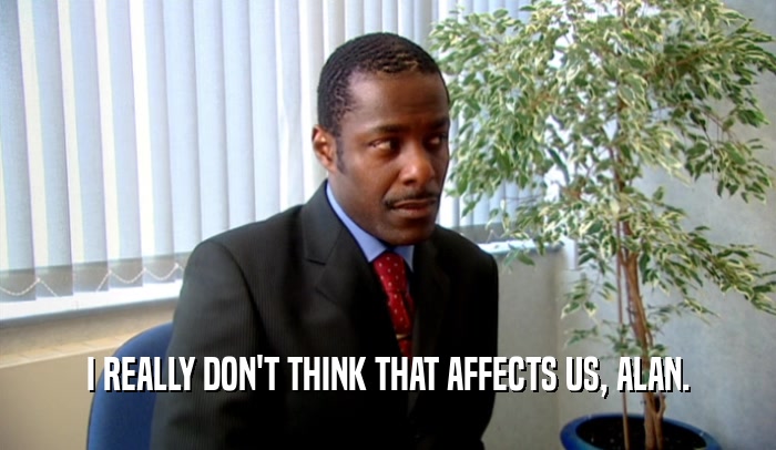 I REALLY DON'T THINK THAT AFFECTS US, ALAN.  