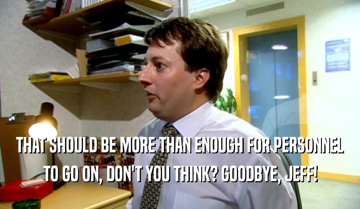 THAT SHOULD BE MORE THAN ENOUGH FOR PERSONNEL TO GO ON, DON'T YOU THINK? GOODBYE, JEFF! 