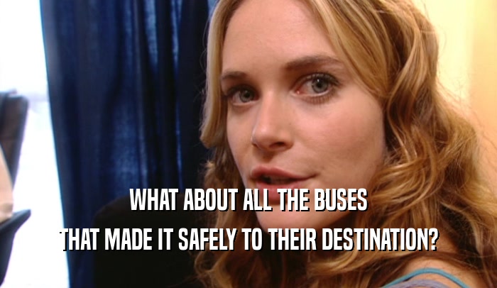 WHAT ABOUT ALL THE BUSES THAT MADE IT SAFELY TO THEIR DESTINATION? 