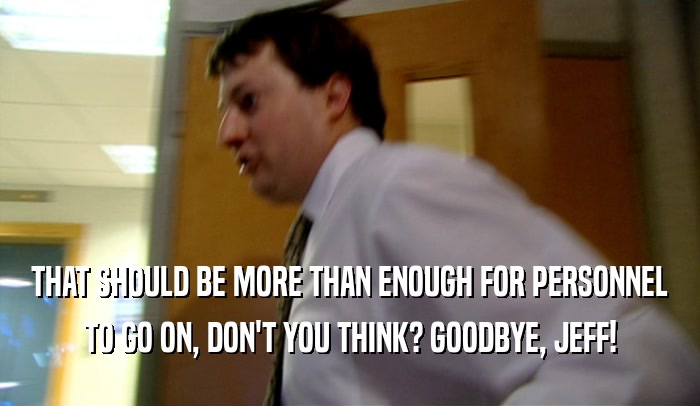THAT SHOULD BE MORE THAN ENOUGH FOR PERSONNEL TO GO ON, DON'T YOU THINK? GOODBYE, JEFF! 