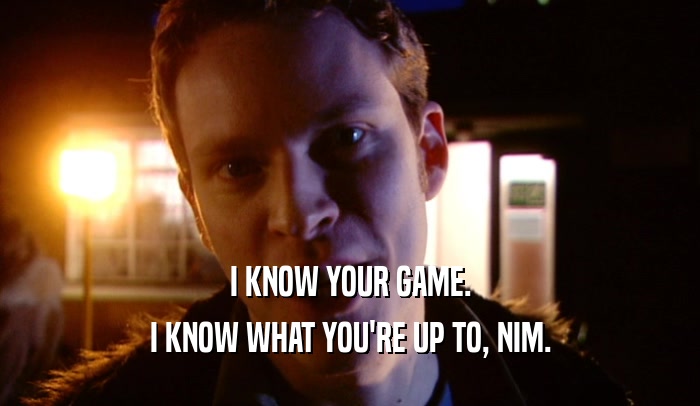 I KNOW YOUR GAME. I KNOW WHAT YOU'RE UP TO, NIM. 