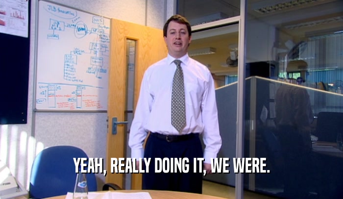 YEAH, REALLY DOING IT, WE WERE.  