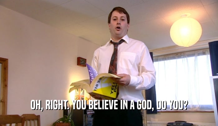 OH, RIGHT. YOU BELIEVE IN A GOD, DO YOU?  