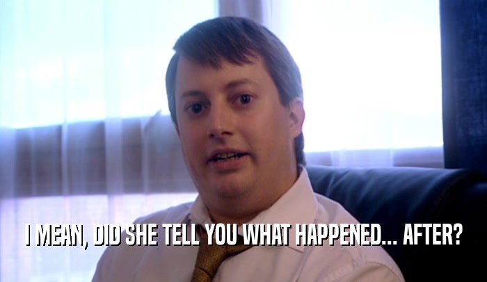 I MEAN, DID SHE TELL YOU WHAT HAPPENED... AFTER?  
