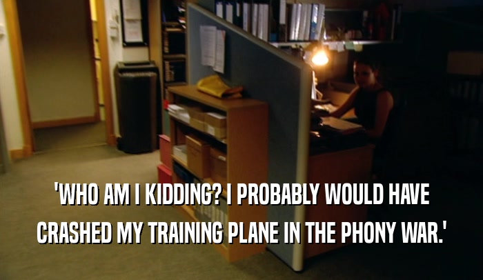 'WHO AM I KIDDING? I PROBABLY WOULD HAVE CRASHED MY TRAINING PLANE IN THE PHONY WAR.' 