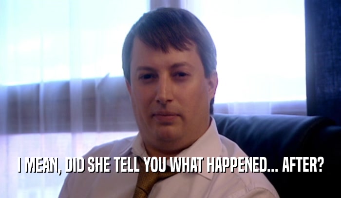I MEAN, DID SHE TELL YOU WHAT HAPPENED... AFTER?  