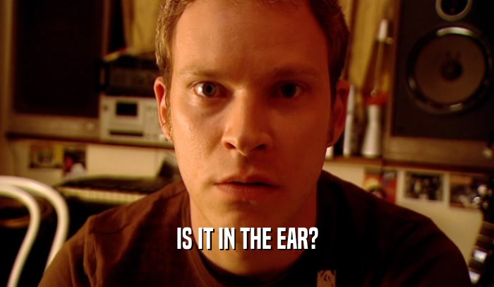 IS IT IN THE EAR?
  