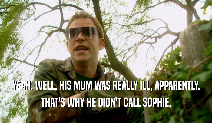 YEAH. WELL, HIS MUM WAS REALLY ILL, APPARENTLY. THAT'S WHY HE DIDN'T CALL SOPHIE. 