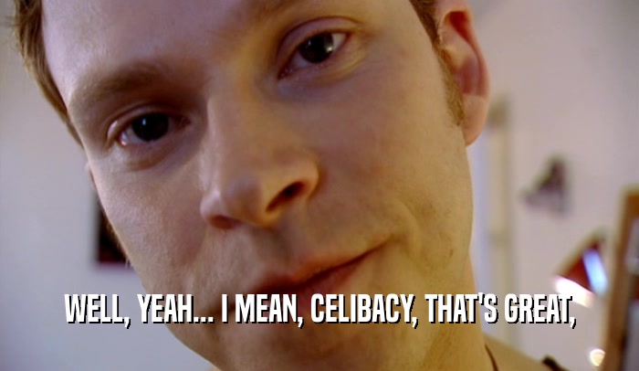 WELL, YEAH... I MEAN, CELIBACY, THAT'S GREAT,  
