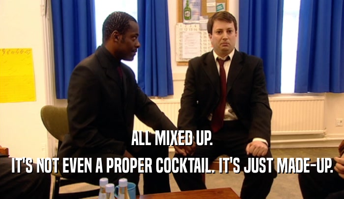 ALL MIXED UP. IT'S NOT EVEN A PROPER COCKTAIL. IT'S JUST MADE-UP. 
